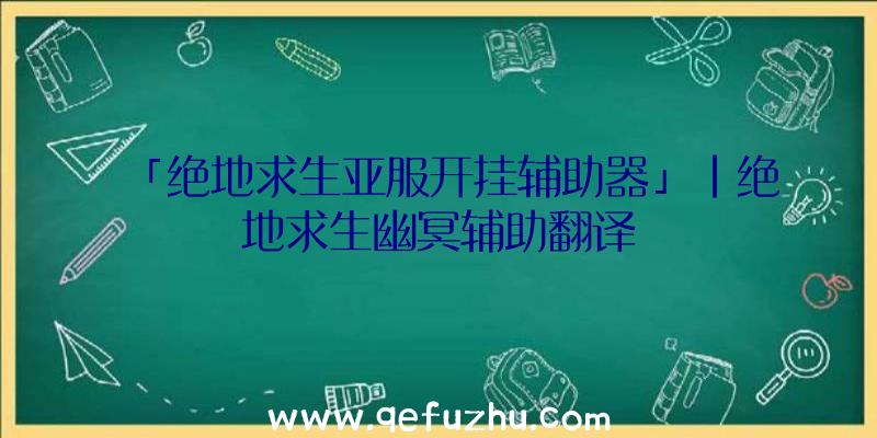 「绝地求生亚服开挂辅助器」|绝地求生幽冥辅助翻译